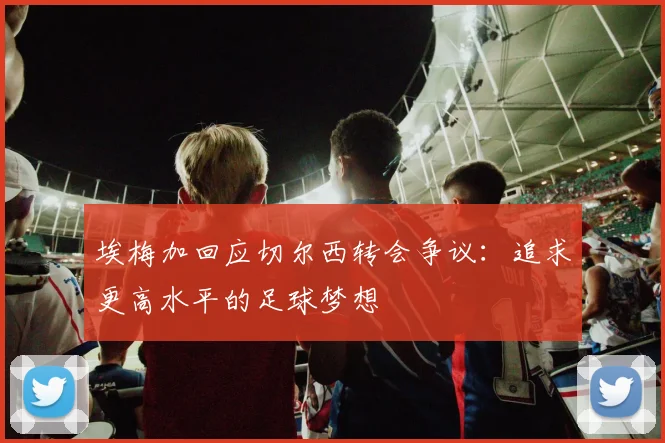 埃梅加回应切尔西转会争议：追求更高水平的足球梦想