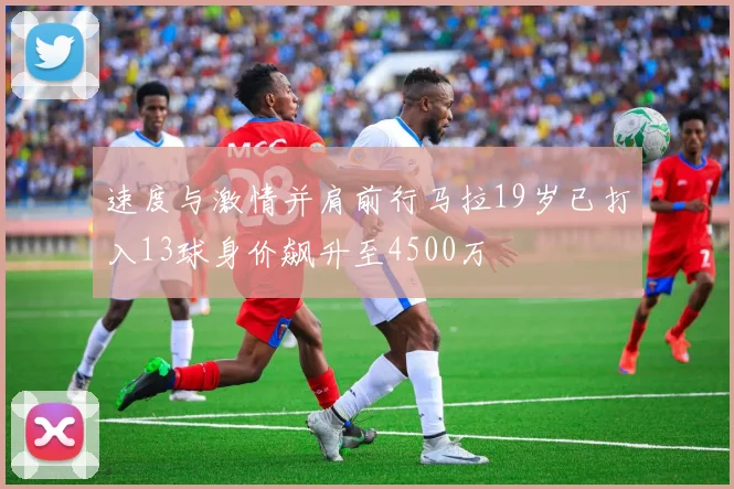 速度与激情并肩前行马拉19岁已打入13球身价飙升至4500万