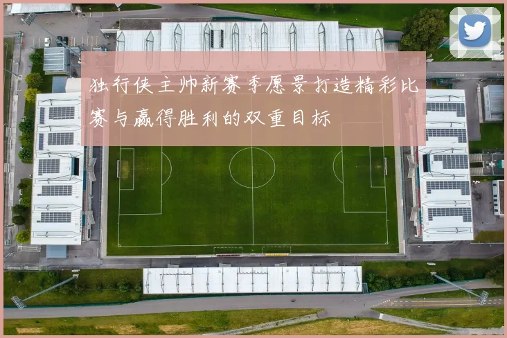独行侠主帅新赛季愿景打造精彩比赛与赢得胜利的双重目标