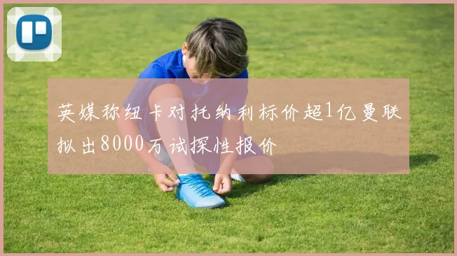 英媒称纽卡对托纳利标价超1亿曼联拟出8000万试探性报价