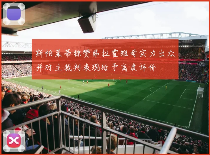 斯帕莱蒂称赞弗拉霍维奇实力出众并对主裁判表现给予高度评价