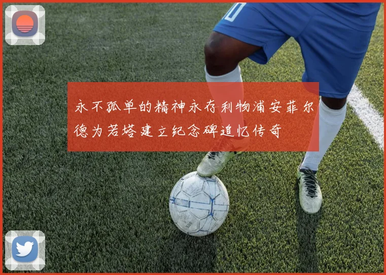 永不孤单的精神永存利物浦安菲尔德为若塔建立纪念碑追忆传奇