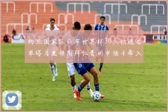 约旦国家队公布世界杯30人初选名单塔马里领衔拜仁青训中场卡希入选