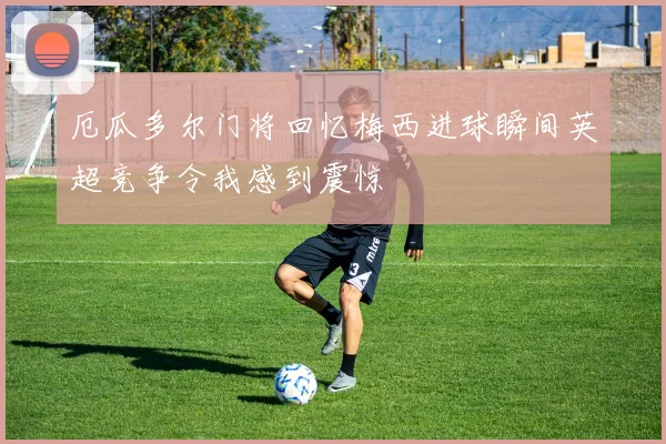 厄瓜多尔门将回忆梅西进球瞬间英超竞争令我感到震惊