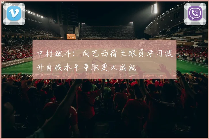 中村敬斗：向巴西荷兰球员学习提升自我水平争取更大成就
