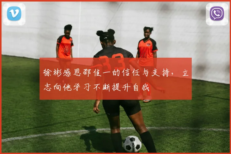 徐彬感恩邵佳一的信任与支持，立志向他学习不断提升自我