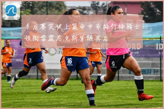 季后赛突破上篮命中率排行榜骑士领衔雷霆尼克斯紧随其后