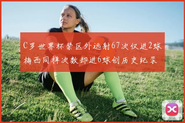 C罗世界杯禁区外远射67次仅进2球梅西同样次数却进6球创历史纪录