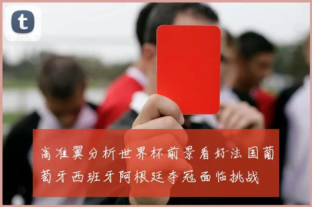 高准翼分析世界杯前景看好法国葡萄牙西班牙阿根廷夺冠面临挑战