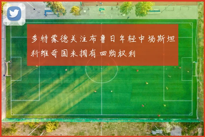 多特蒙德关注布鲁日年轻中场斯坦科维奇国米拥有回购权利
