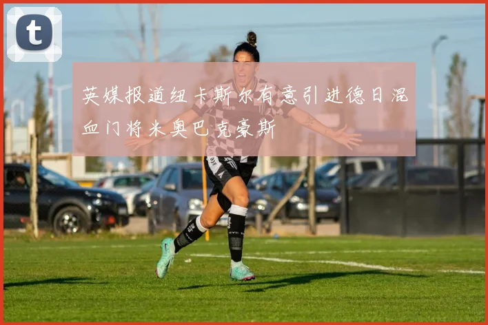 英媒报道纽卡斯尔有意引进德日混血门将米奥巴克豪斯
