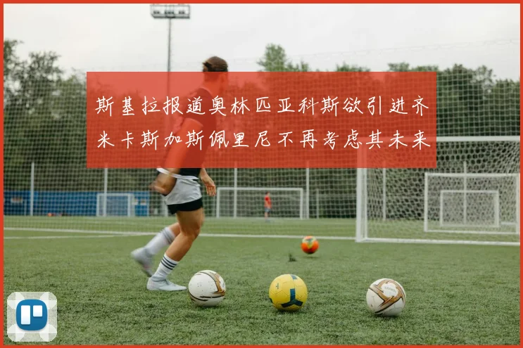 斯基拉报道奥林匹亚科斯欲引进齐米卡斯加斯佩里尼不再考虑其未来