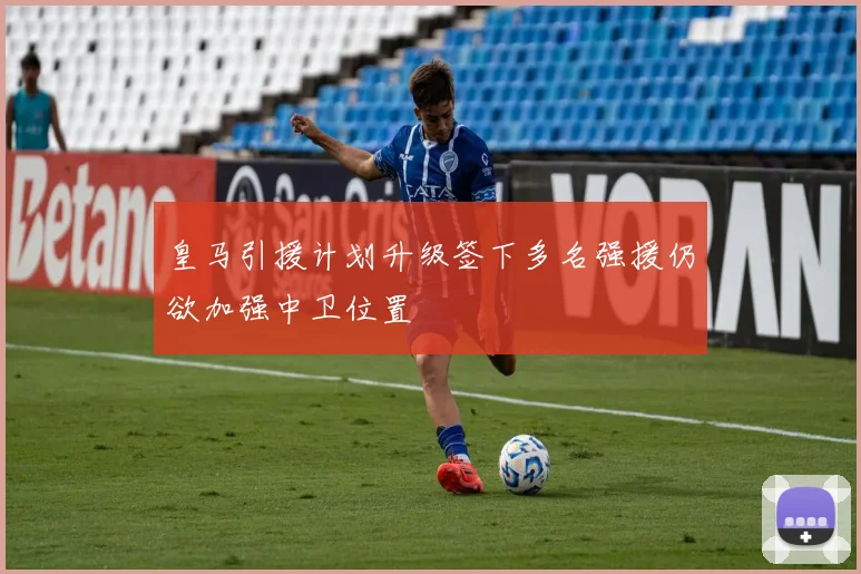 皇马引援计划升级签下多名强援仍欲加强中卫位置