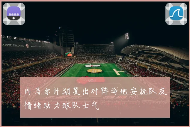 内马尔计划复出对阵海地安抚队友情绪助力球队士气