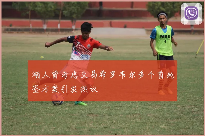 湖人曾考虑交易希罗韦尔多个首轮签方案引发热议