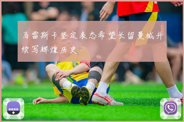 马雷斯卡坚定表态希望长留曼城并续写辉煌历史