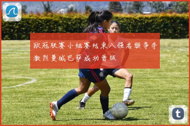 欧冠联赛小组赛结束八强名额争夺激烈曼城巴萨成功晋级