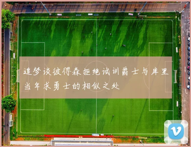 追梦谈彼得森拒绝试训爵士与库里当年求勇士的相似之处