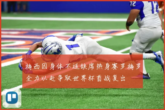 梅西因身体不适缺席热身赛罗梅罗全力以赴争取世界杯首战复出