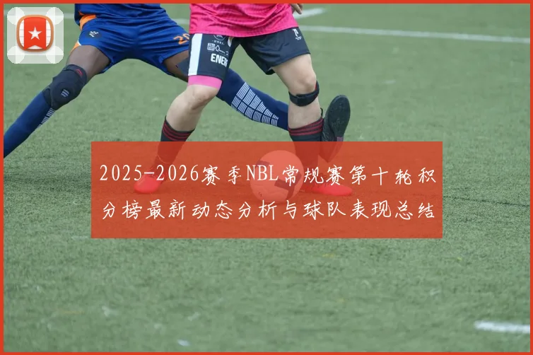 2025-2026赛季NBL常规赛第十轮积分榜最新动态分析与球队表现总结