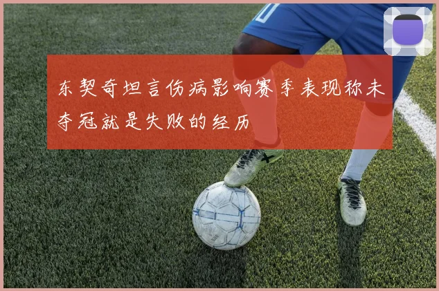东契奇坦言伤病影响赛季表现称未夺冠就是失败的经历