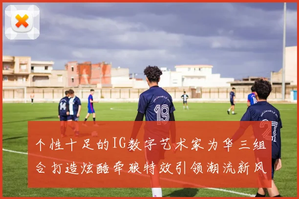 个性十足的IG数字艺术家为华三组合打造炫酷牵狼特效引领潮流新风尚